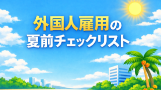 外国人雇用の“夏前チェックリスト”|繁忙期前に見直すべき3つのポイント